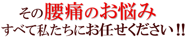 その腰痛のお悩みすべて私たちにお任せください！！