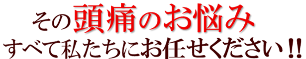 その頭痛のお悩みすべて私たちにお任せください!!